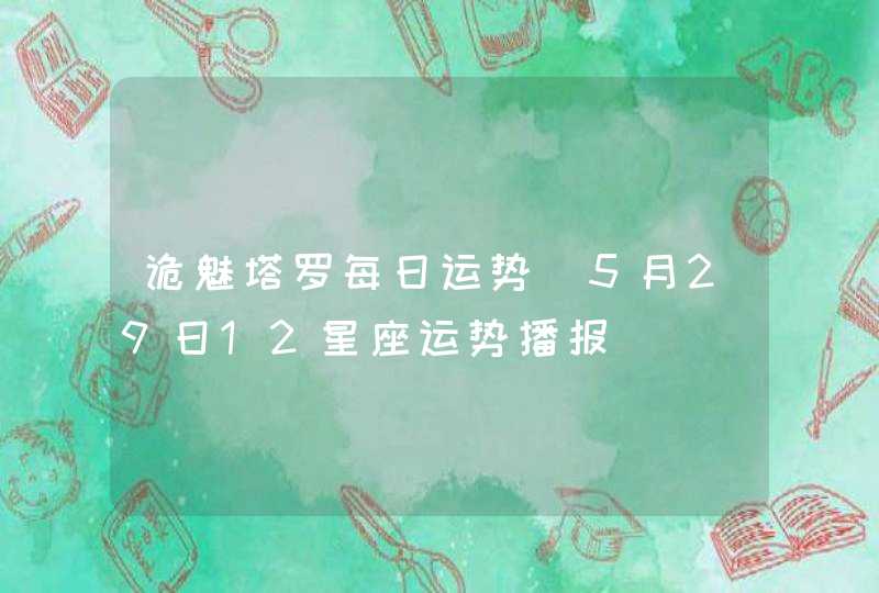 诡魅塔罗每日运势 5月29日12星座运势播报